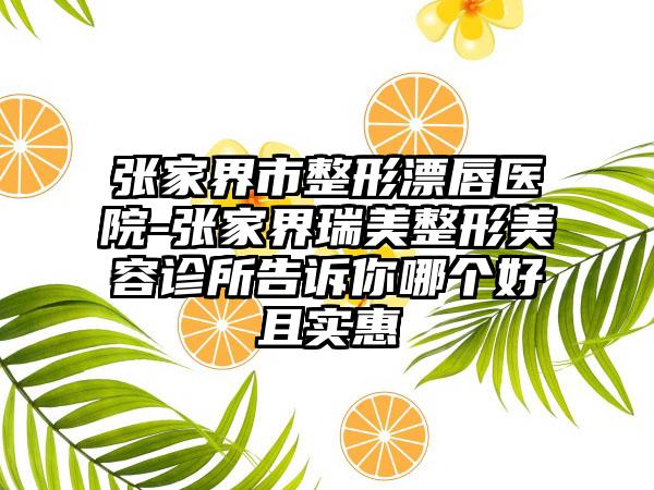 张家界市整形漂唇医院-张家界瑞美整形美容诊所告诉你哪个好且实惠