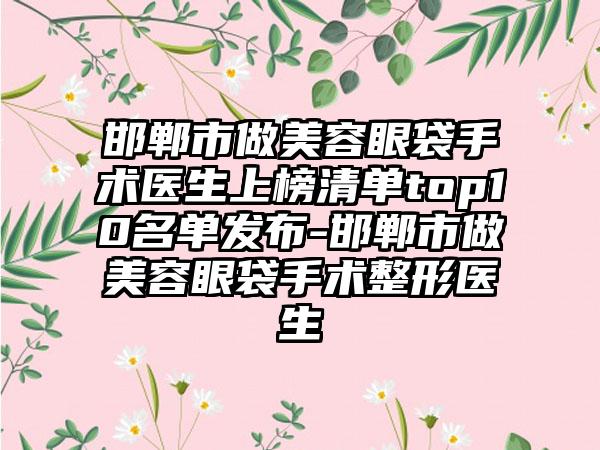 邯郸市做美容眼袋手术医生上榜清单top10名单发布-邯郸市做美容眼袋手术整形医生