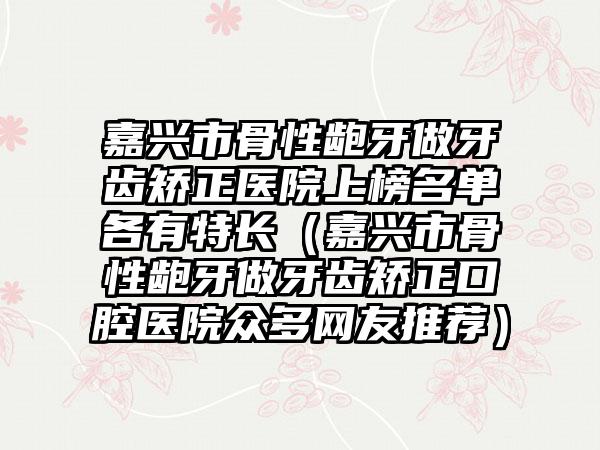 嘉兴市骨性龅牙做牙齿矫正医院上榜名单各有特长（嘉兴市骨性龅牙做牙齿矫正口腔医院众多网友推荐）