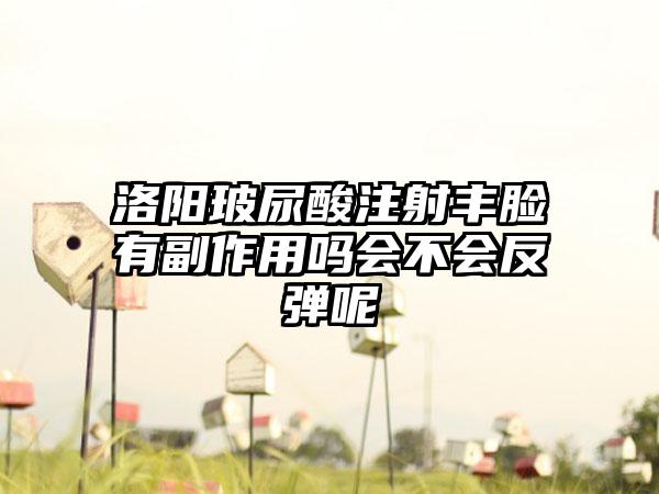 洛阳玻尿酸注射丰脸有副作用吗会不会反弹呢