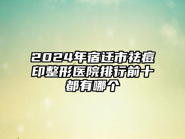 2024年宿迁市祛痘印整形医院排行前十都有哪个