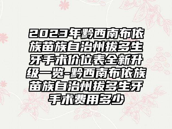 2023年黔西南布依族苗族自治州拔多生牙手术价位表全新升级一览-黔西南布依族苗族自治州拔多生牙手术费用多少