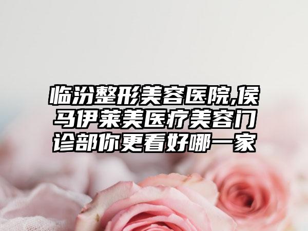 临汾整形美容医院,侯马伊莱美医疗美容门诊部你更看好哪一家