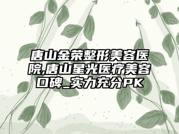 唐山金荣整形美容医院,唐山星光医疗美容口碑_实力充分PK