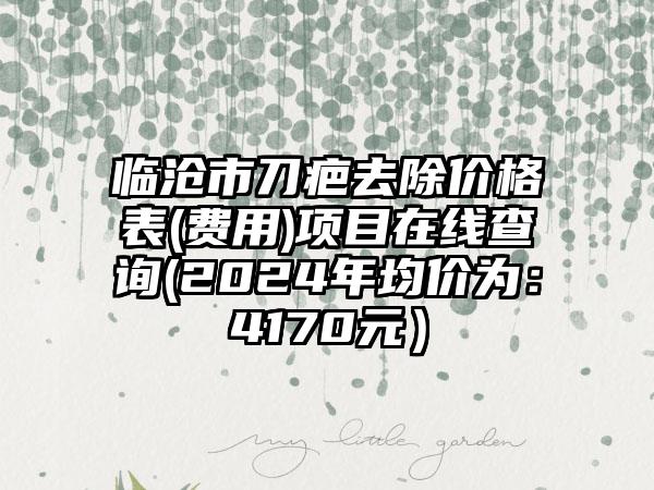 临沧市刀疤去除价格表(费用)项目在线查询(2024年均价为：4170元）