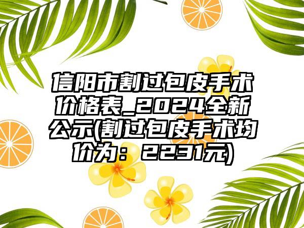 信阳市割过包皮手术价格表_2024全新公示(割过包皮手术均价为：2231元)