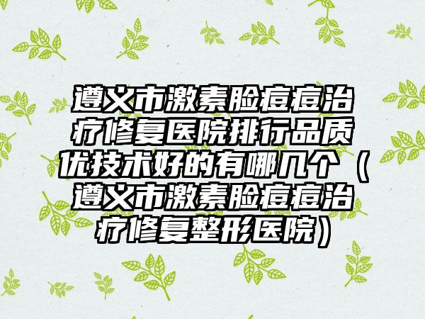 遵义市激素脸痘痘治疗修复医院排行品质优技术好的有哪几个（遵义市激素脸痘痘治疗修复整形医院）