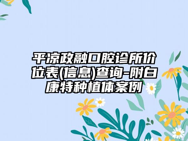 平凉政融口腔诊所价位表(信息)查询-附白康特种植体案例