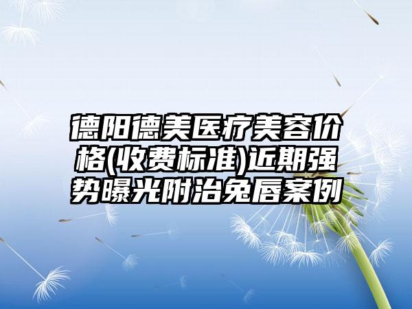 德阳德美医疗美容价格(收费标准)近期强势曝光附治兔唇案例