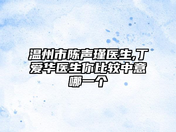 温州市陈声瑾医生,丁爱华医生你比较中意哪一个