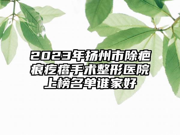 2023年扬州市除疤痕疙瘩手术整形医院上榜名单谁家好