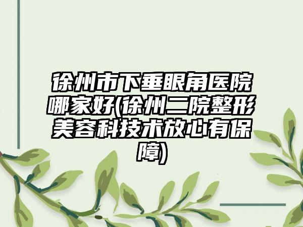 徐州市下垂眼角医院哪家好(徐州二院整形美容科技术放心有保障)