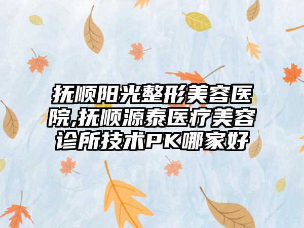 抚顺阳光整形美容医院,抚顺源泰医疗美容诊所技术PK哪家好