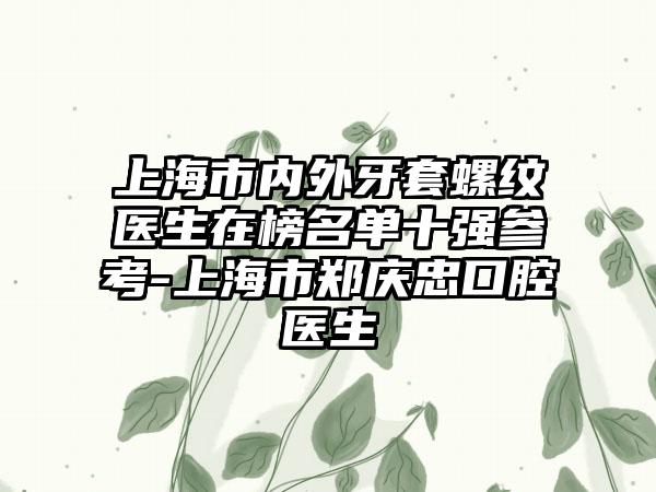 上海市内外牙套螺纹医生在榜名单十强参考-上海市郑庆忠口腔医生