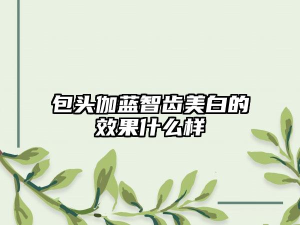 包头伽蓝智齿美白的效果什么样