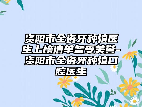 资阳市全瓷牙种植医生上榜清单备受美誉-资阳市全瓷牙种植口腔医生