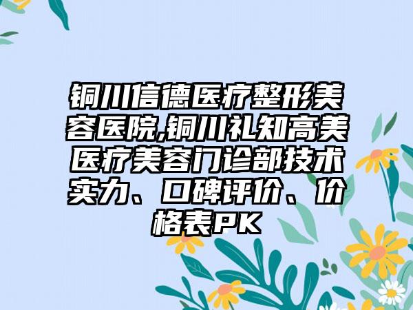 铜川信德医疗整形美容医院,铜川礼知高美医疗美容门诊部技术实力、口碑评价、价格表PK