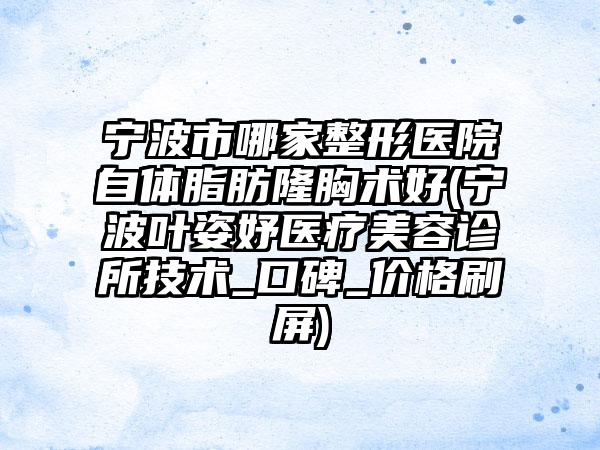 宁波市哪家整形医院自体脂肪隆胸术好(宁波叶姿妤医疗美容诊所技术_口碑_价格刷屏)