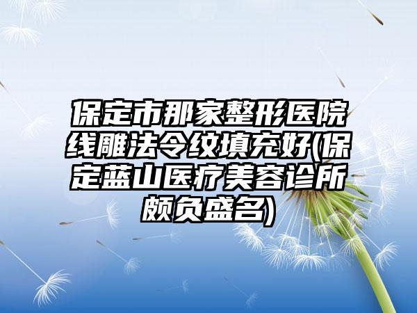 保定市那家整形医院线雕法令纹填充好(保定蓝山医疗美容诊所颇负盛名)