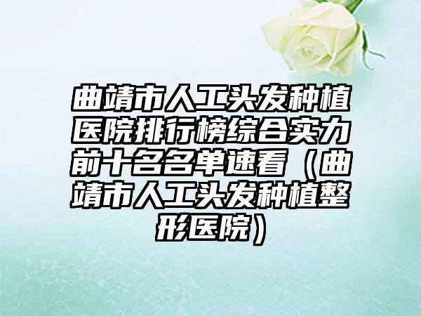 曲靖市人工头发种植医院排行榜综合实力前十名名单速看（曲靖市人工头发种植整形医院）