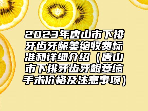 2023年唐山市下排牙齿牙龈萎缩收费标准和详细介绍（唐山市下排牙齿牙龈萎缩手术价格及注意事项）