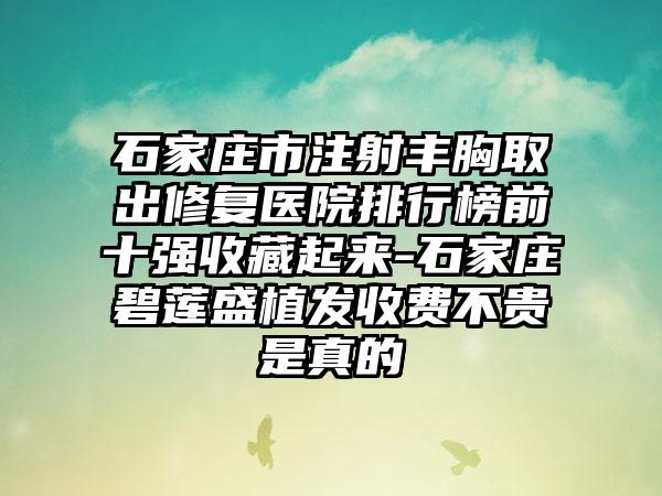 石家庄市注射丰胸取出修复医院排行榜前十强收藏起来-石家庄碧莲盛植发收费不贵是真的