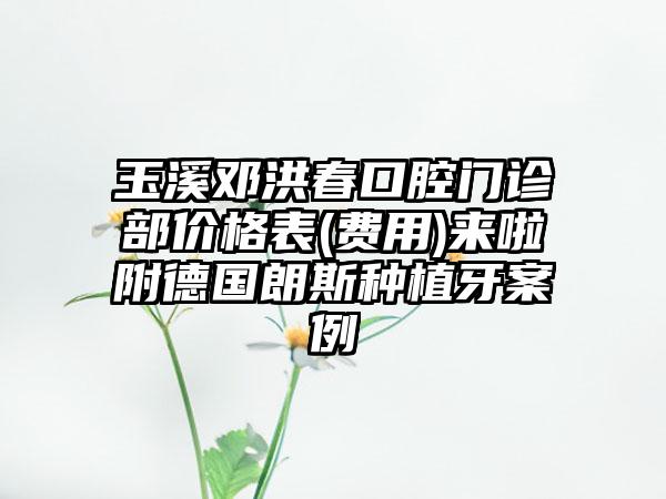 玉溪邓洪春口腔门诊部价格表(费用)来啦附德国朗斯种植牙案例