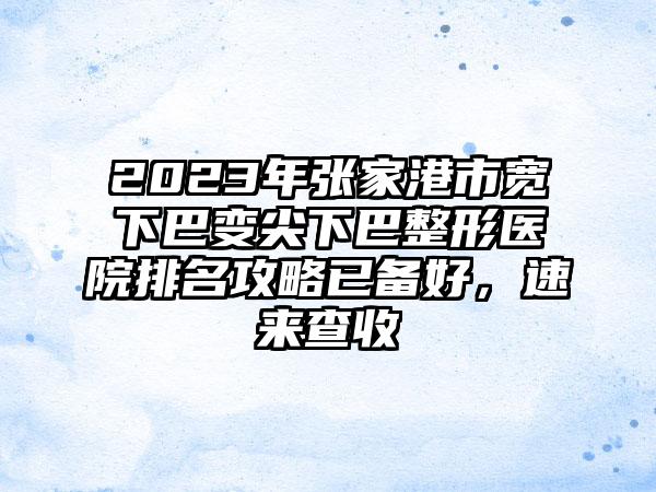 2023年张家港市宽下巴变尖下巴整形医院排名攻略已备好，速来查收