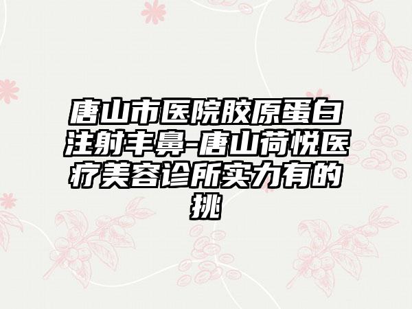 唐山市医院胶原蛋白注射丰鼻-唐山荷悦医疗美容诊所实力有的挑