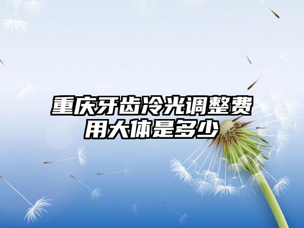 重庆牙齿冷光调整费用大体是多少