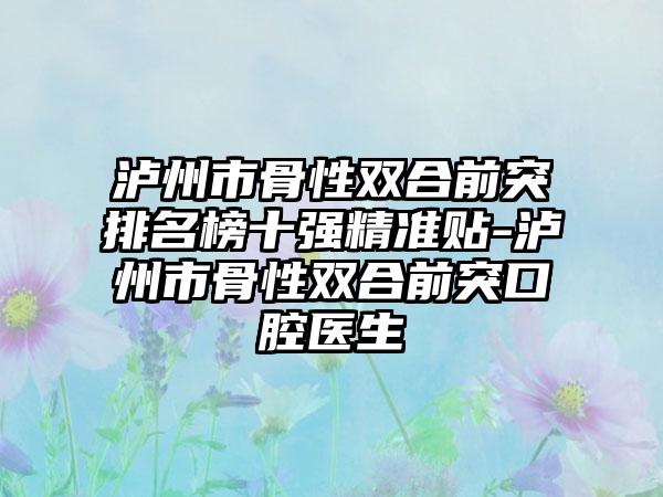 泸州市骨性双合前突排名榜十强精准贴-泸州市骨性双合前突口腔医生