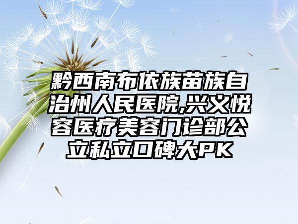 黔西南布依族苗族自治州人民医院,兴义悦容医疗美容门诊部公立私立口碑大PK