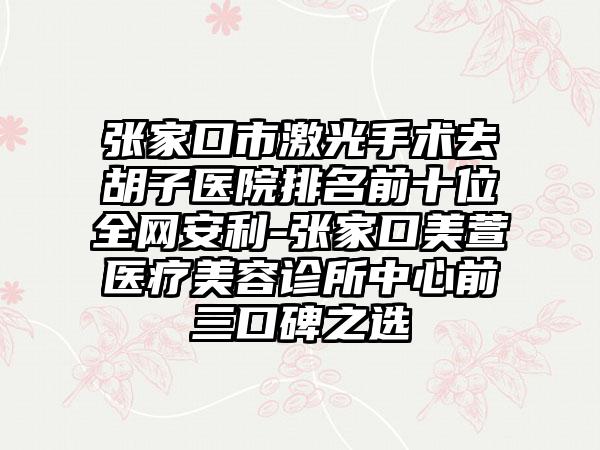 张家口市激光手术去胡子医院排名前十位全网安利-张家口美萱医疗美容诊所中心前三口碑之选