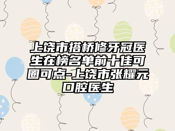 上饶市搭桥修牙冠医生在榜名单前十佳可圈可点-上饶市张耀元口腔医生