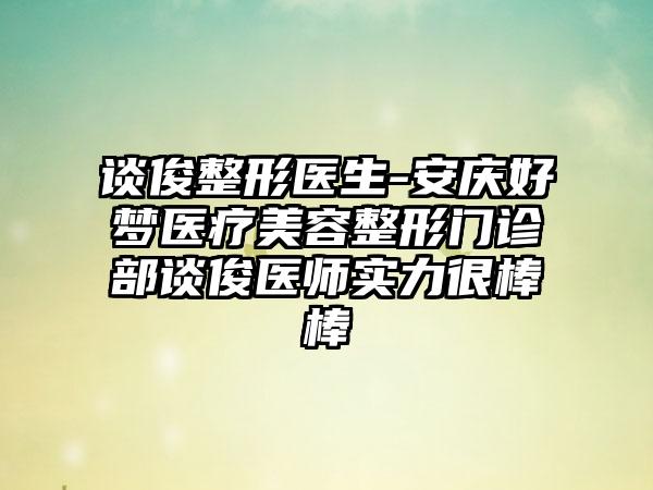 谈俊整形医生-安庆好梦医疗美容整形门诊部谈俊医师实力很棒棒