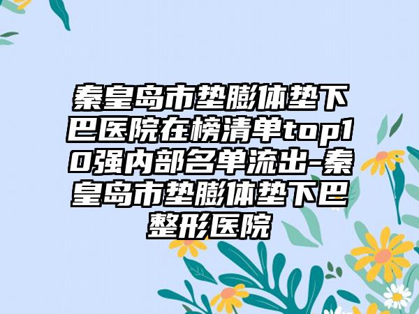 秦皇岛市垫膨体垫下巴医院在榜清单top10强内部名单流出-秦皇岛市垫膨体垫下巴整形医院