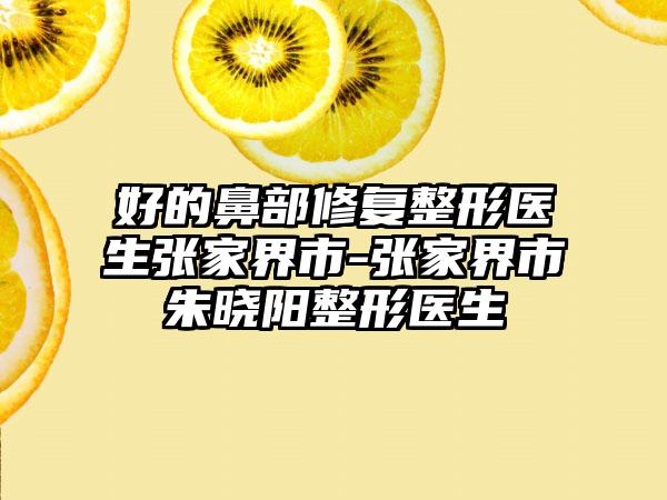 好的鼻部修复整形医生张家界市-张家界市朱晓阳整形医生