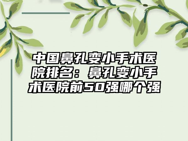 中国鼻孔变小手术医院排名：鼻孔变小手术医院前50强哪个强