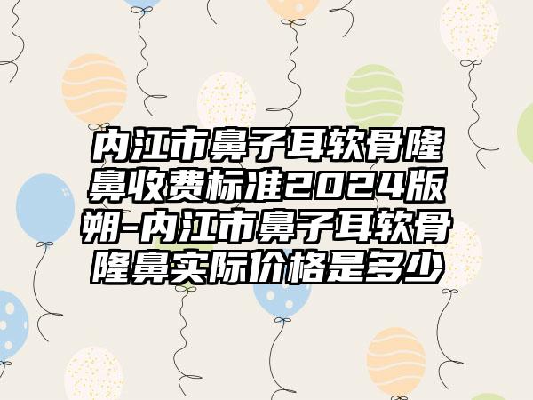 内江市鼻子耳软骨隆鼻收费标准2024版朔-内江市鼻子耳软骨隆鼻实际价格是多少