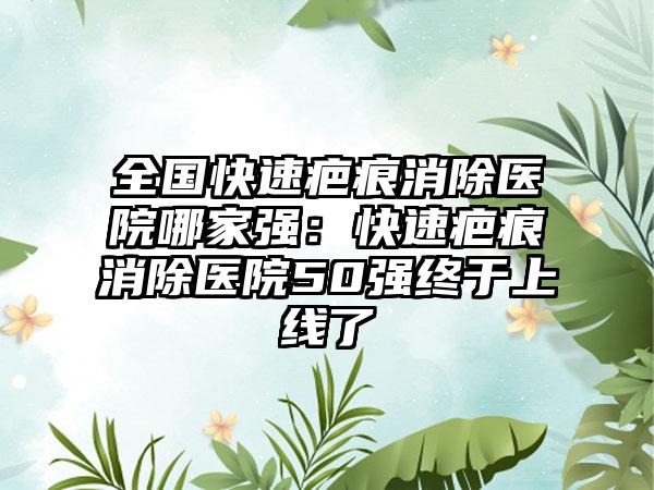 全国快速疤痕消除医院哪家强：快速疤痕消除医院50强终于上线了