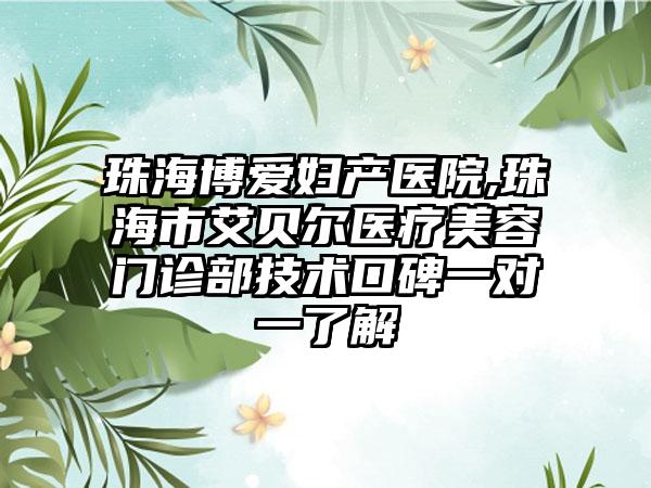 珠海博爱妇产医院,珠海市艾贝尔医疗美容门诊部技术口碑一对一了解