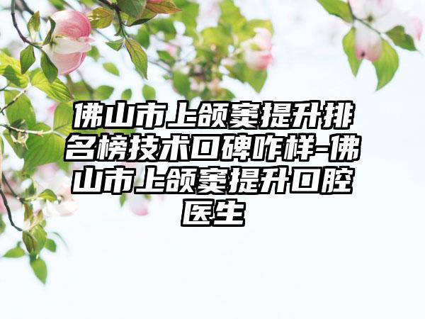 佛山市上颌窦提升排名榜技术口碑咋样-佛山市上颌窦提升口腔医生