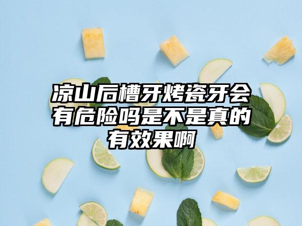 凉山后槽牙烤瓷牙会有危险吗是不是真的有效果啊