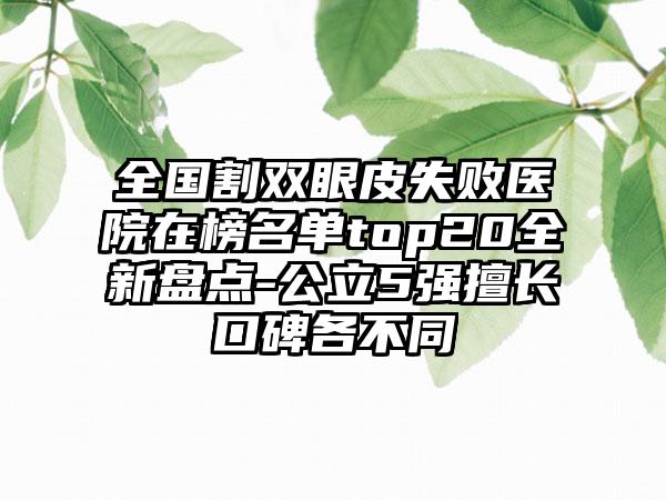 全国割双眼皮失败医院在榜名单top20全新盘点-公立5强擅长口碑各不同