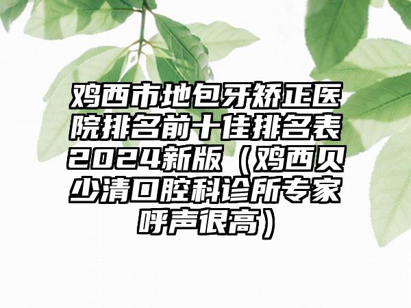 鸡西市地包牙矫正医院排名前十佳排名表2024新版（鸡西贝少清口腔科诊所专家呼声很高）