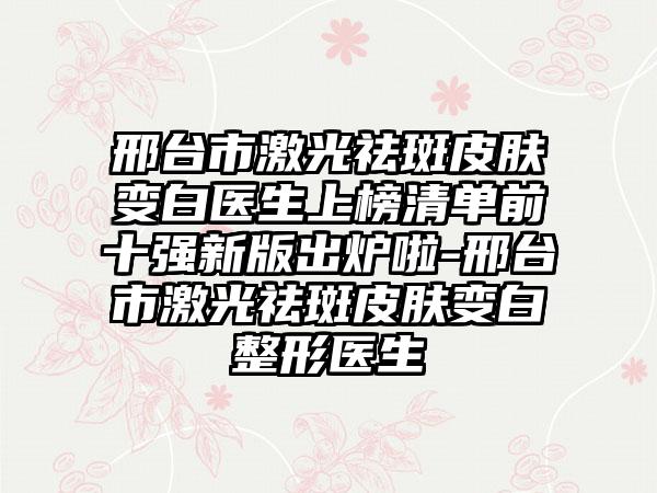 邢台市激光祛斑皮肤变白医生上榜清单前十强新版出炉啦-邢台市激光祛斑皮肤变白整形医生