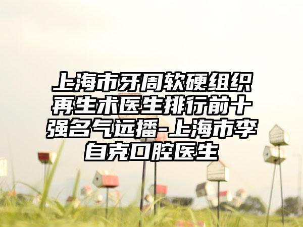 上海市牙周软硬组织再生术医生排行前十强名气远播-上海市李自克口腔医生