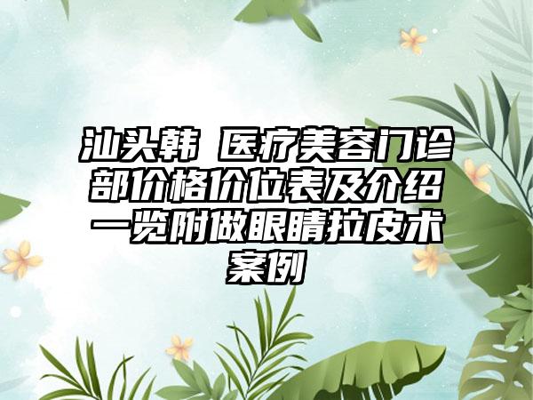 汕头韩媄医疗美容门诊部价格价位表及介绍一览附做眼睛拉皮术案例