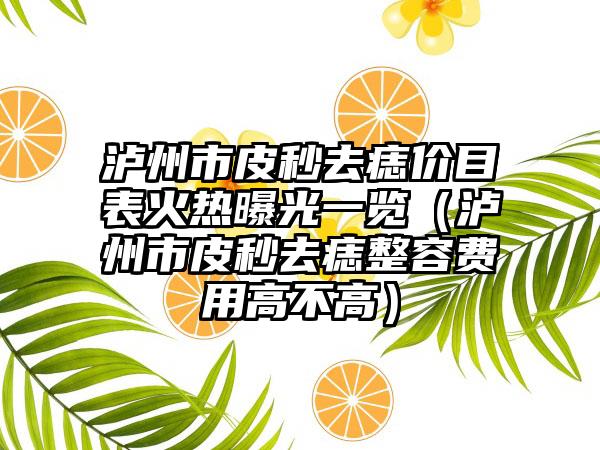 泸州市皮秒去痣价目表火热曝光一览（泸州市皮秒去痣整容费用高不高）