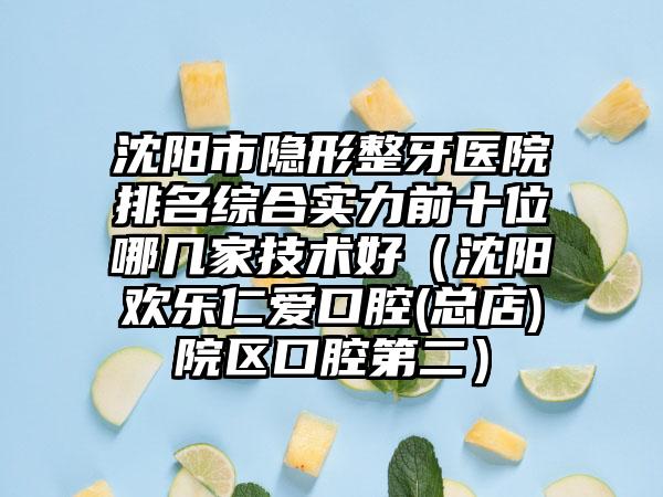 沈阳市隐形整牙医院排名综合实力前十位哪几家技术好（沈阳欢乐仁爱口腔(总店)院区口腔第二）